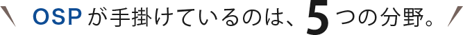 OSPが手掛けているのは、5つの分野。
