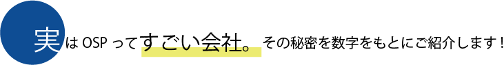 実はOSPってすごい会社。その秘密を数字をもとにご紹介します!