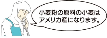 「小麦粉の原料の小麦はアメリカ産になります。」