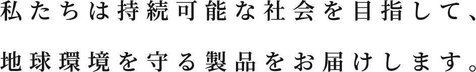 私たちは持続可能な社会のために、地球環境を守る製品をお届けします。