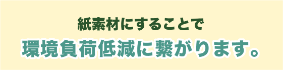 紙素材にすることで 環境負荷低減に繋がります。