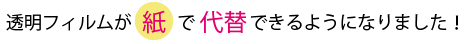 透明フィルムが 紙 で代替できるようになりました！